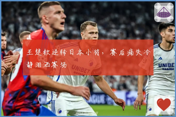 王楚钦逆转日本小将，赛后痛失冷静泪洒赛场