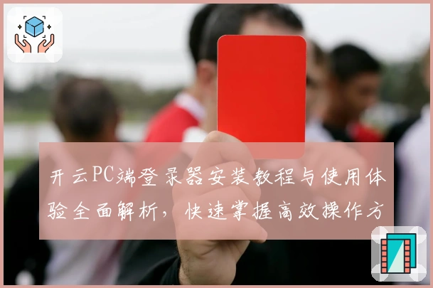 开云PC端登录器安装教程与使用体验全面解析，快速掌握高效操作方法