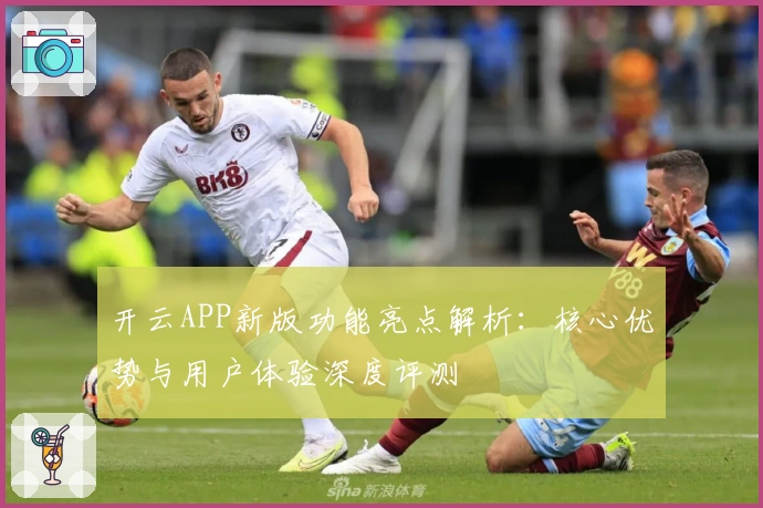 开云APP新版功能亮点解析：核心优势与用户体验深度评测