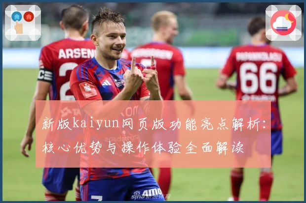 新版kaiyun网页版功能亮点解析：核心优势与操作体验全面解读