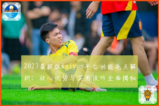 2023最新版Kaiyun平台功能亮点解析：核心优势与实用技巧全面揭秘