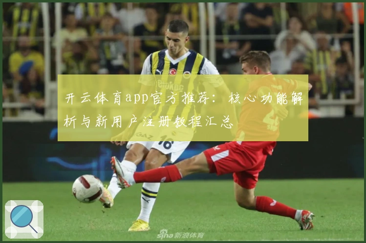 开云体育app官方推荐:核心功能解析与新用户注册教程汇总