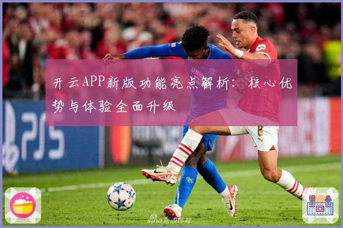 开云APP新版功能亮点解析：核心优势与体验全面升级