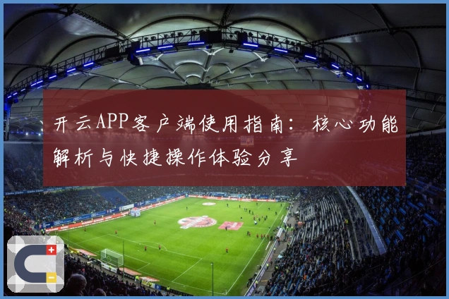 开云APP客户端使用指南：核心功能解析与快捷操作体验分享