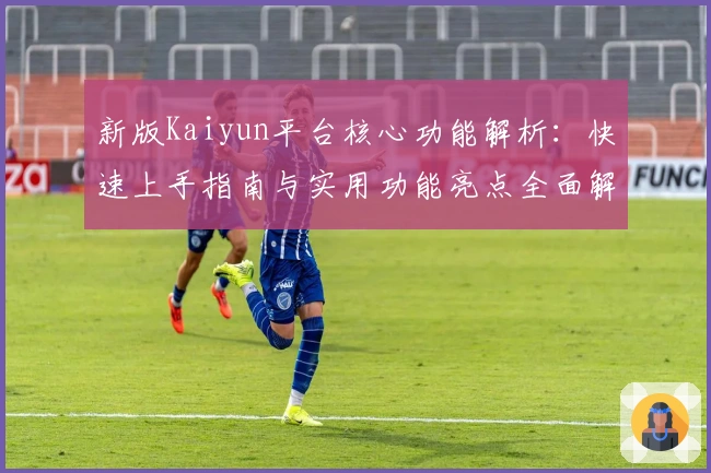新版Kaiyun平台核心功能解析：快速上手指南与实用功能亮点全面解析