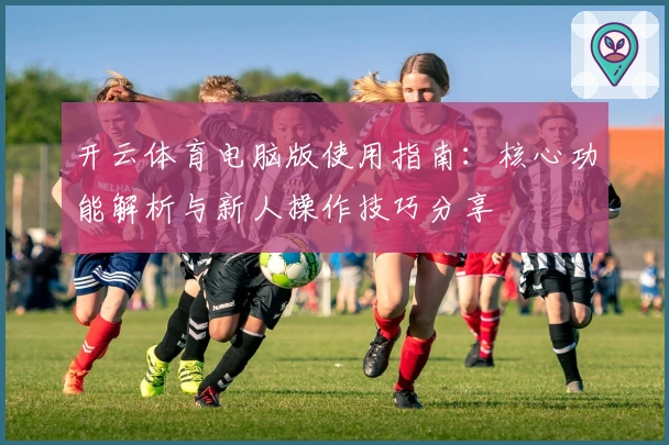 开云体育电脑版使用指南：核心功能解析与新人操作技巧分享