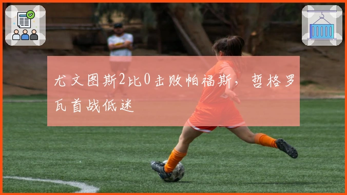 尤文图斯2比0击败帕福斯，哲格罗瓦首战低迷