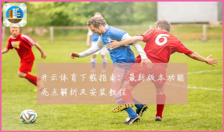 开云体育下载指南：最新版本功能亮点解析及安装教程