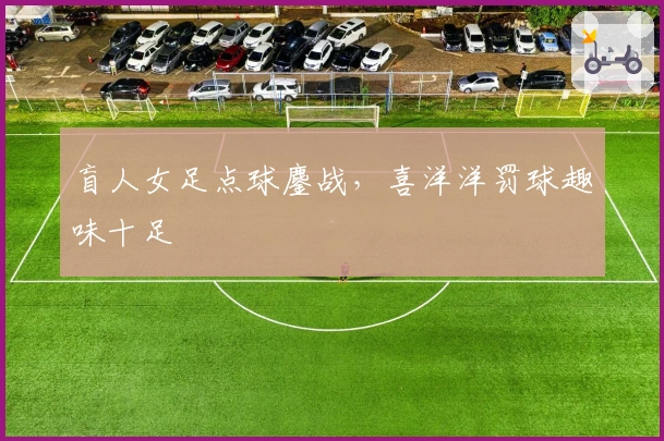 盲人女足点球鏖战，喜洋洋罚球趣味十足