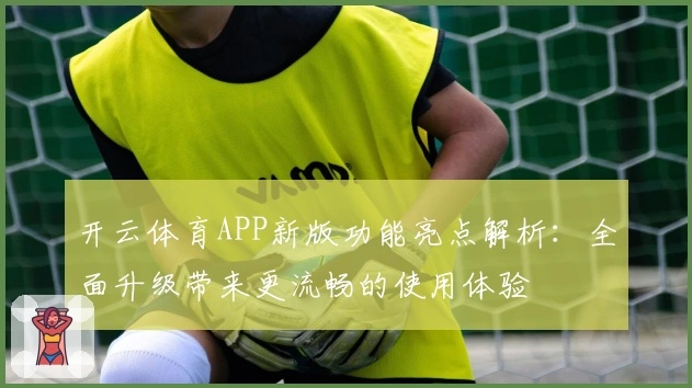 开云体育APP新版功能亮点解析:全面升级带来更流畅的使用体验