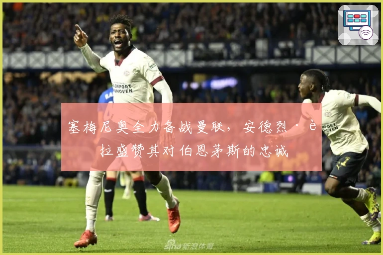 塞梅尼奥全力备战曼联，安德烈·莫拉盛赞其对伯恩茅斯的忠诚