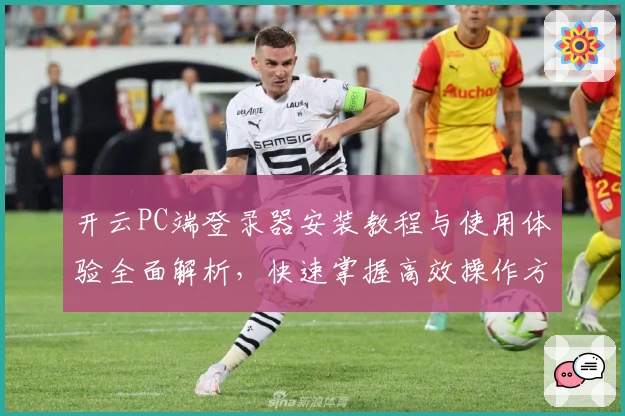 开云PC端登录器安装教程与使用体验全面解析，快速掌握高效操作方法
