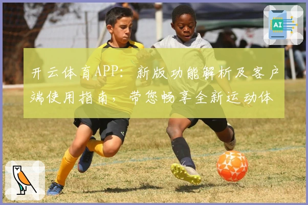 开云体育APP:新版功能解析及客户端使用指南,带您畅享全新运动体验