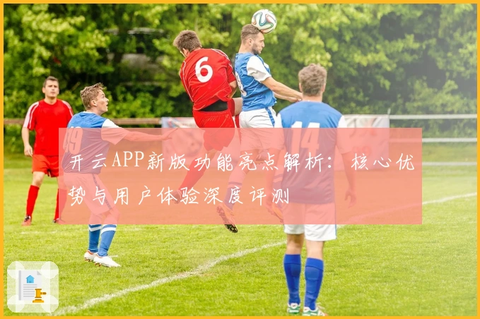 开云APP新版功能亮点解析:核心优势与用户体验深度评测