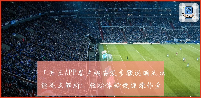 「开云APP客户端安装步骤说明及功能亮点解析:轻松体验便捷操作全流程」
