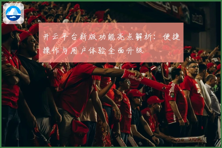 开云平台新版功能亮点解析：便捷操作与用户体验全面升级