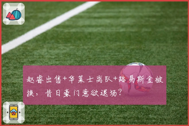赵睿出售+华莱士离队+路易斯金被换，昔日豪门意欲退场？