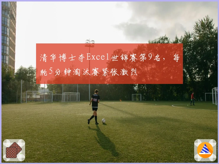 清华博士夺Excel世锦赛第9名，每轮5分钟淘汰赛紧张激烈