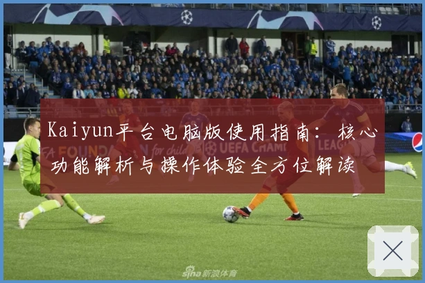 Kaiyun平台电脑版使用指南：核心功能解析与操作体验全方位解读