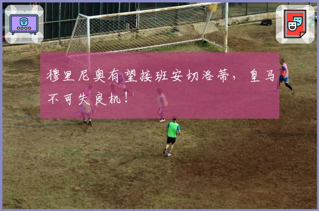 穆里尼奥有望接班安切洛蒂，皇马不可失良机！