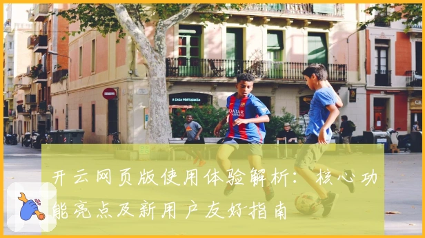 开云网页版使用体验解析：核心功能亮点及新用户友好指南
