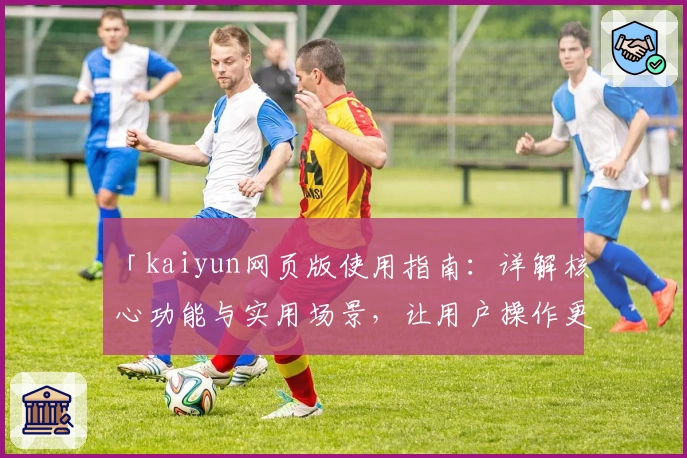 「kaiyun网页版使用指南：详解核心功能与实用场景，让用户操作更轻松流畅」