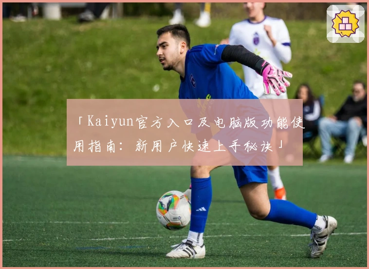 「Kaiyun官方入口及电脑版功能使用指南：新用户快速上手秘诀」