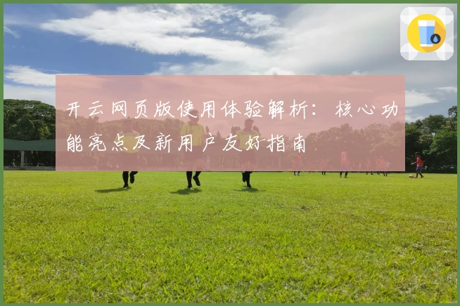 开云网页版使用体验解析：核心功能亮点及新用户友好指南