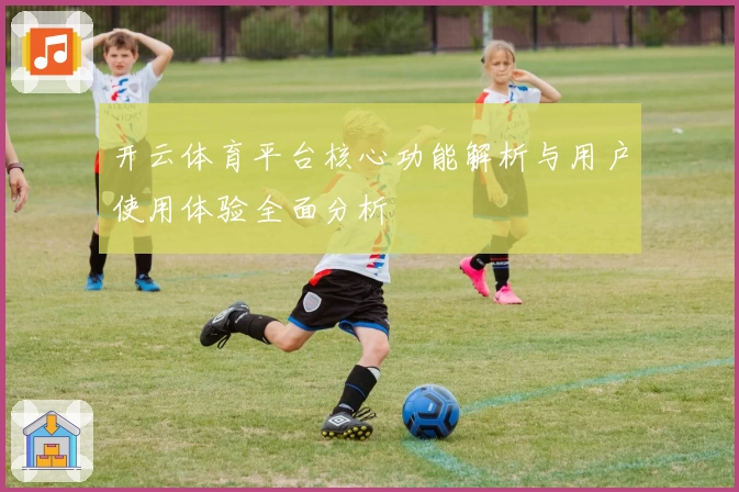 开云体育平台核心功能解析与用户使用体验全面分析