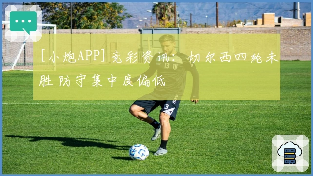 [小炮APP]竞彩资讯：切尔西四轮未胜 防守集中度偏低