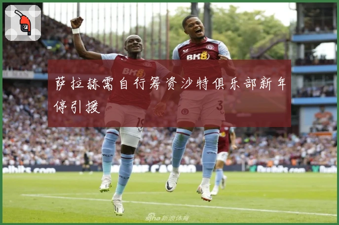 萨拉赫需自行筹资沙特俱乐部新年停引援