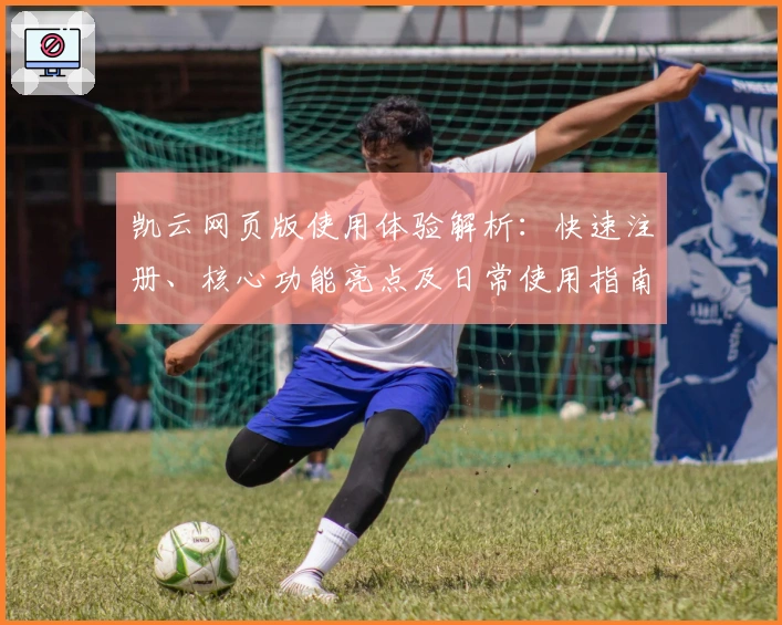 凯云网页版使用体验解析：快速注册、核心功能亮点及日常使用指南