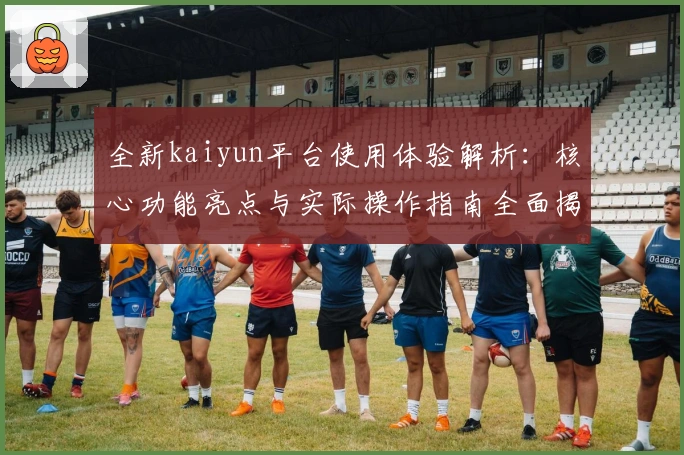 全新kaiyun平台使用体验解析:核心功能亮点与实际操作指南全面揭晓