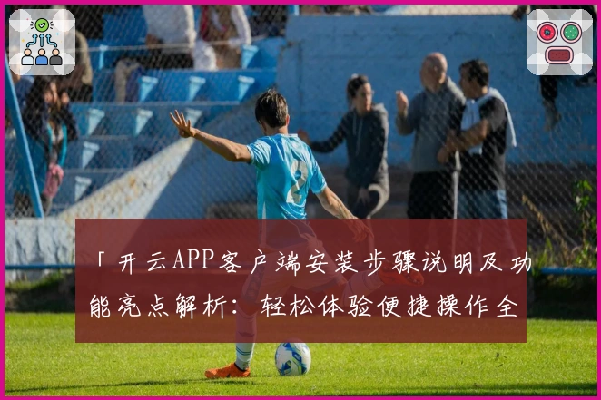 「开云APP客户端安装步骤说明及功能亮点解析：轻松体验便捷操作全流程」